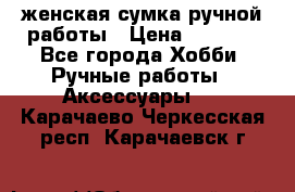 женская сумка ручной работы › Цена ­ 5 000 - Все города Хобби. Ручные работы » Аксессуары   . Карачаево-Черкесская респ.,Карачаевск г.